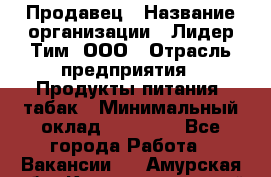 Продавец › Название организации ­ Лидер Тим, ООО › Отрасль предприятия ­ Продукты питания, табак › Минимальный оклад ­ 11 000 - Все города Работа » Вакансии   . Амурская обл.,Константиновский р-н